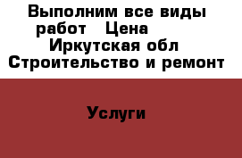 Выполним все виды работ › Цена ­ 250 - Иркутская обл. Строительство и ремонт » Услуги   